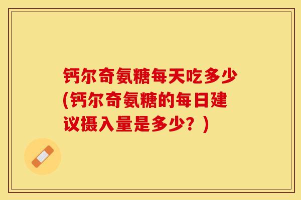 钙尔奇氨糖每天吃多少(钙尔奇氨糖的每日建议摄入量是多少？)