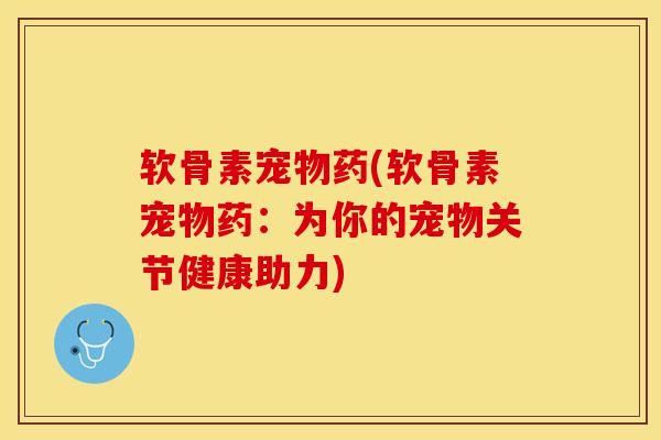 软骨素宠物药(软骨素宠物药：为你的宠物关节健康助力)