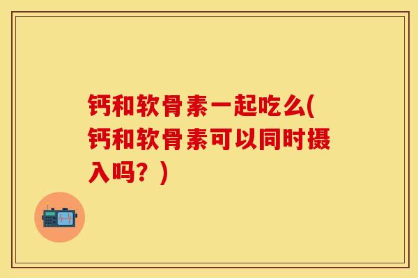 钙和软骨素一起吃么(钙和软骨素可以同时摄入吗？)
