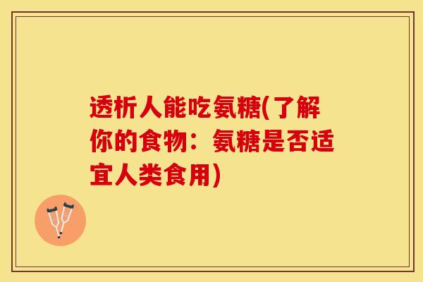 透析人能吃氨糖(了解你的食物：氨糖是否适宜人类食用)