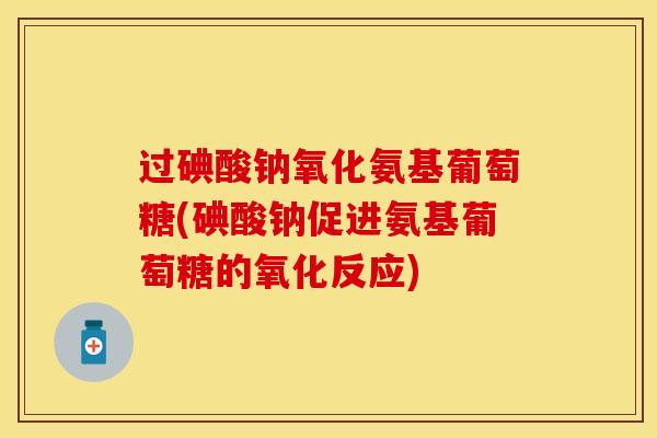 过碘酸钠氧化氨基葡萄糖(碘酸钠促进氨基葡萄糖的氧化反应)