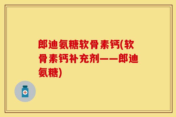 郎迪氨糖软骨素钙(软骨素钙补充剂——郎迪氨糖)