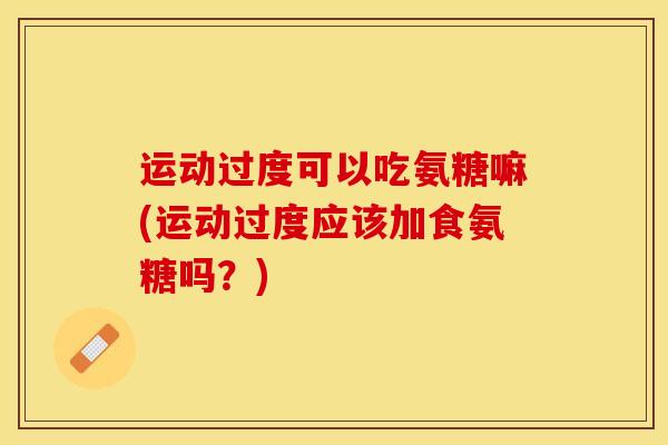 运动过度可以吃氨糖嘛(运动过度应该加食氨糖吗？)