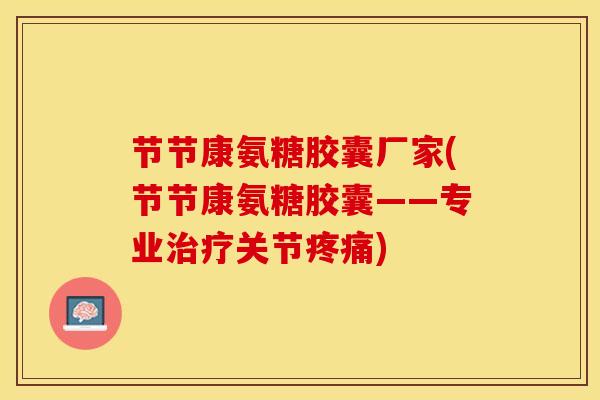 节节康氨糖胶囊厂家(节节康氨糖胶囊——专业治疗关节疼痛)