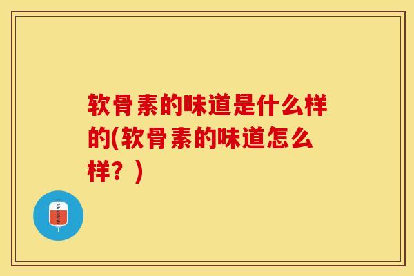 软骨素的味道是什么样的(软骨素的味道怎么样？)