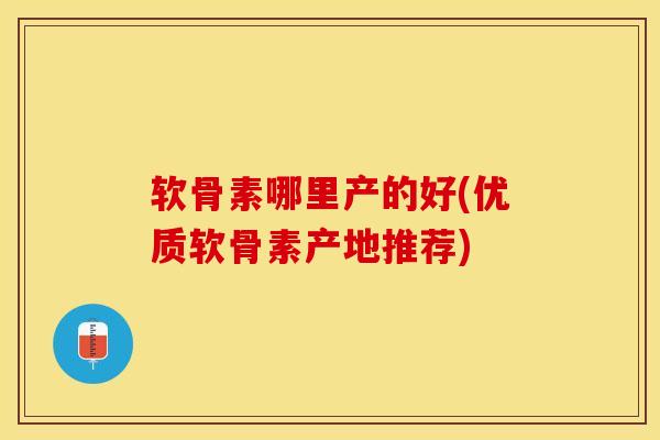 软骨素哪里产的好(优质软骨素产地推荐)
