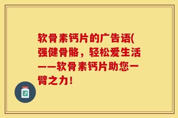 软骨素钙片的广告语(强健骨骼，轻松爱生活——软骨素钙片助您一臂之力！