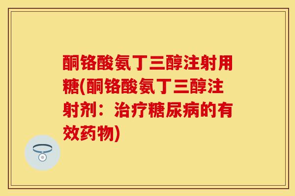 酮铬酸氨丁三醇注射用糖(酮铬酸氨丁三醇注射剂：治疗糖尿病的有效药物)