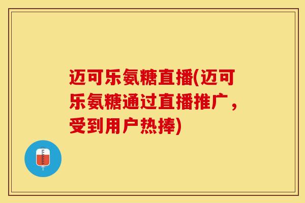 迈可乐氨糖直播(迈可乐氨糖通过直播推广，受到用户热捧)