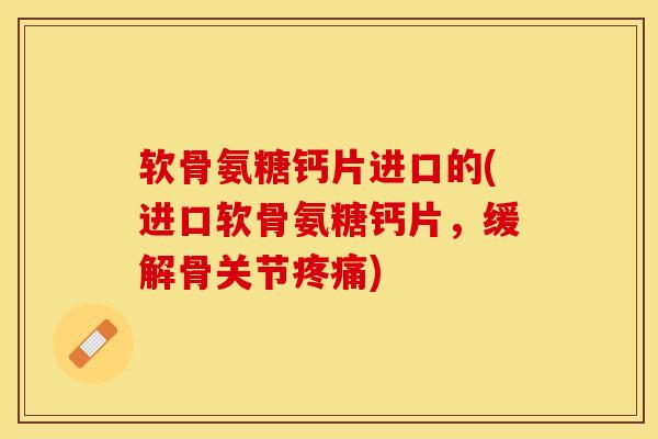 软骨氨糖钙片进口的(进口软骨氨糖钙片，缓解骨关节疼痛)