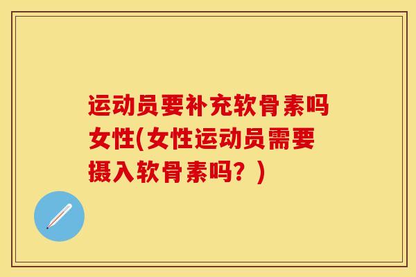 运动员要补充软骨素吗女性(女性运动员需要摄入软骨素吗？)