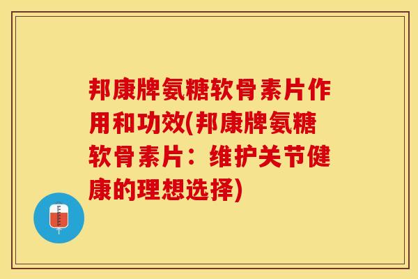 邦康牌氨糖软骨素片作用和功效(邦康牌氨糖软骨素片：维护关节健康的理想选择)