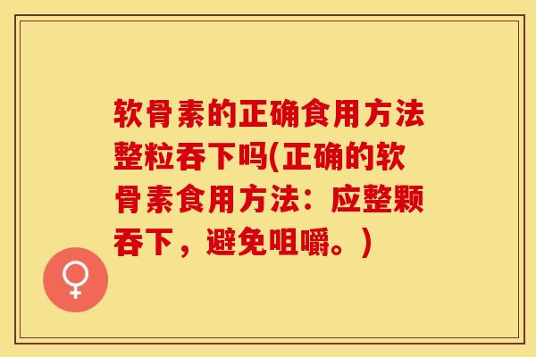 软骨素的正确食用方法整粒吞下吗(正确的软骨素食用方法：应整颗吞下，避免咀嚼。)