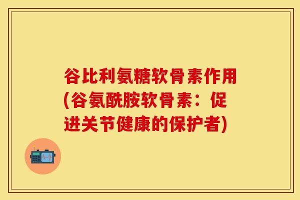谷比利氨糖软骨素作用(谷氨酰胺软骨素：促进关节健康的保护者)