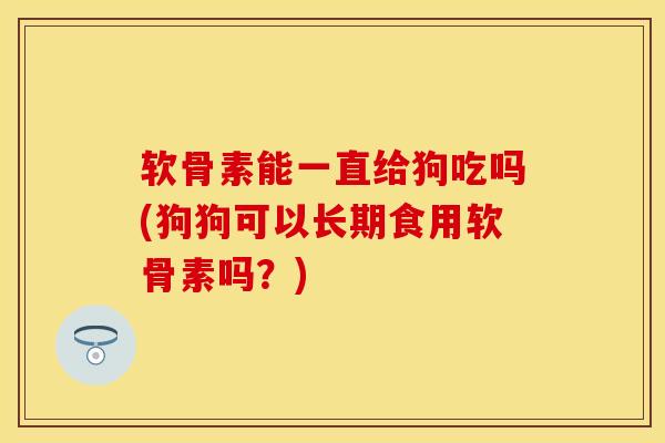 软骨素能一直给狗吃吗(狗狗可以长期食用软骨素吗？)