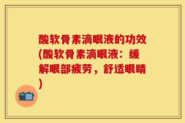 酸软骨素滴眼液的功效(酸软骨素滴眼液：缓解眼部疲劳，舒适眼睛)