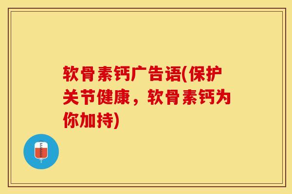 软骨素钙广告语(保护关节健康，软骨素钙为你加持)