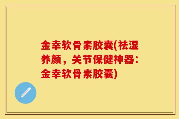 金幸软骨素胶囊(祛湿养颜，关节保健神器：金幸软骨素胶囊)