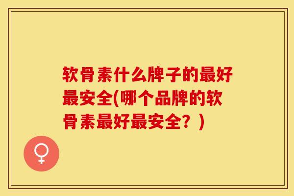 软骨素什么牌子的最好最安全(哪个品牌的软骨素最好最安全？)