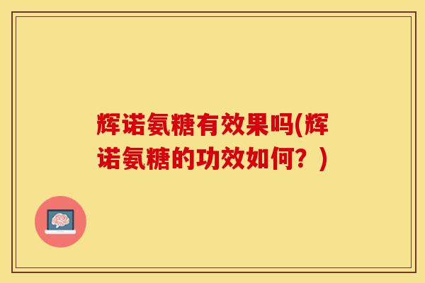 辉诺氨糖有效果吗(辉诺氨糖的功效如何？)