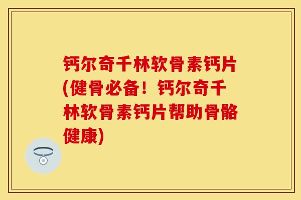 钙尔奇千林软骨素钙片(健骨必备！钙尔奇千林软骨素钙片帮助骨骼健康)