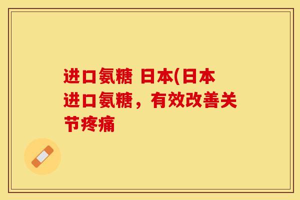 进口氨糖 日本(日本进口氨糖，有效改善关节疼痛