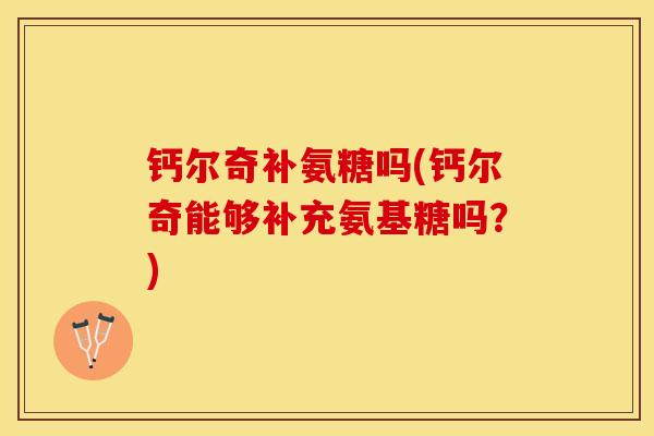 钙尔奇补氨糖吗(钙尔奇能够补充氨基糖吗？)