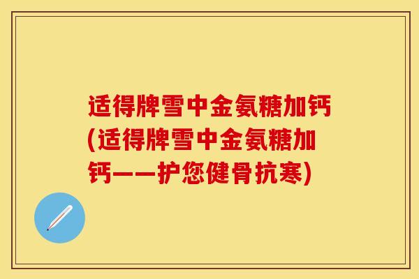 适得牌雪中金氨糖加钙(适得牌雪中金氨糖加钙——护您健骨抗寒)