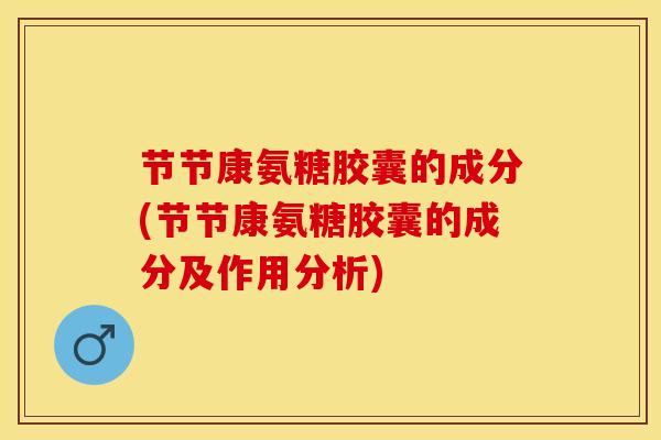 节节康氨糖胶囊的成分(节节康氨糖胶囊的成分及作用分析)