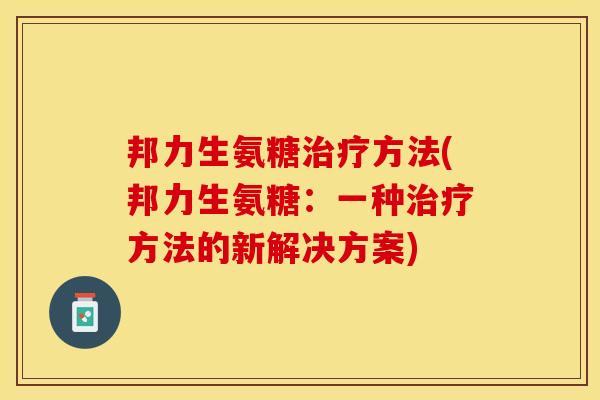 邦力生氨糖治疗方法(邦力生氨糖：一种治疗方法的新解决方案)