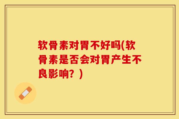 软骨素对胃不好吗(软骨素是否会对胃产生不良影响？)