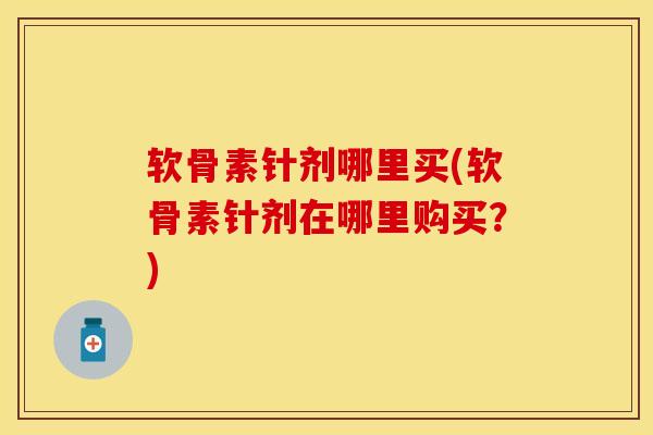 软骨素针剂哪里买(软骨素针剂在哪里购买？)