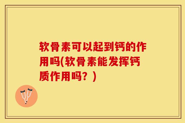 软骨素可以起到钙的作用吗(软骨素能发挥钙质作用吗？)