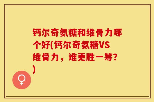 钙尔奇氨糖和维骨力哪个好(钙尔奇氨糖VS维骨力，谁更胜一筹？)