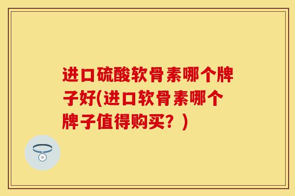进口硫酸软骨素哪个牌子好(进口软骨素哪个牌子值得购买？)