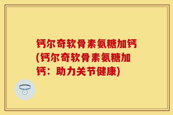 钙尔奇软骨素氨糖加钙(钙尔奇软骨素氨糖加钙：助力关节健康)