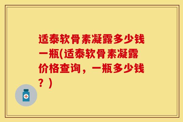 适泰软骨素凝露多少钱一瓶(适泰软骨素凝露价格查询，一瓶多少钱？)