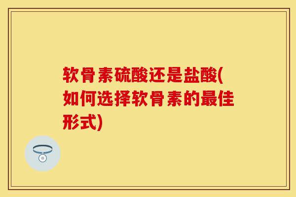 软骨素硫酸还是盐酸(如何选择软骨素的最佳形式)