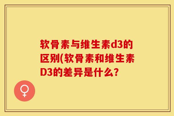 软骨素与维生素d3的区别(软骨素和维生素D3的差异是什么？