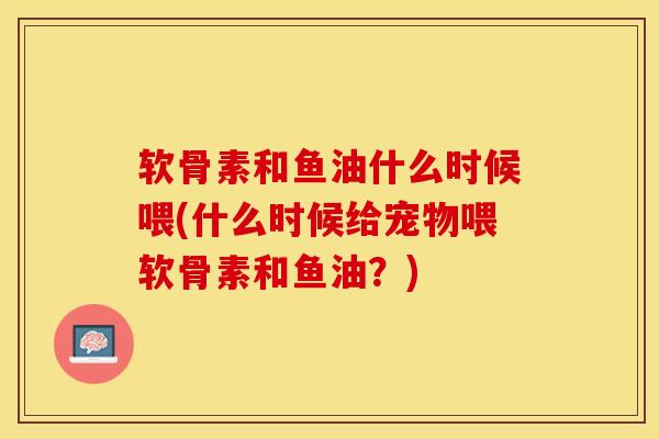 软骨素和鱼油什么时候喂(什么时候给宠物喂软骨素和鱼油？)