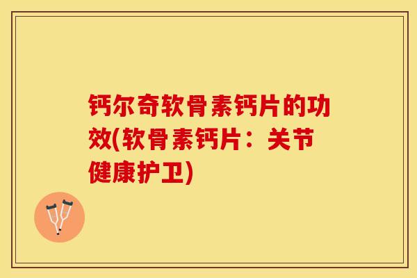钙尔奇软骨素钙片的功效(软骨素钙片：关节健康护卫)