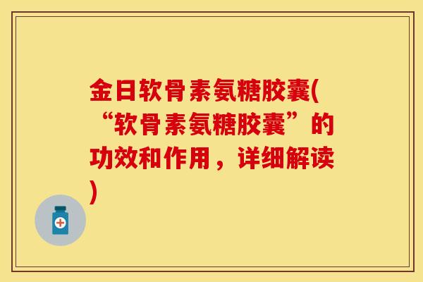 金日软骨素氨糖胶囊(“软骨素氨糖胶囊”的功效和作用，详细解读)