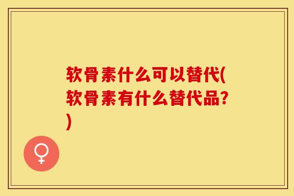软骨素什么可以替代(软骨素有什么替代品？)