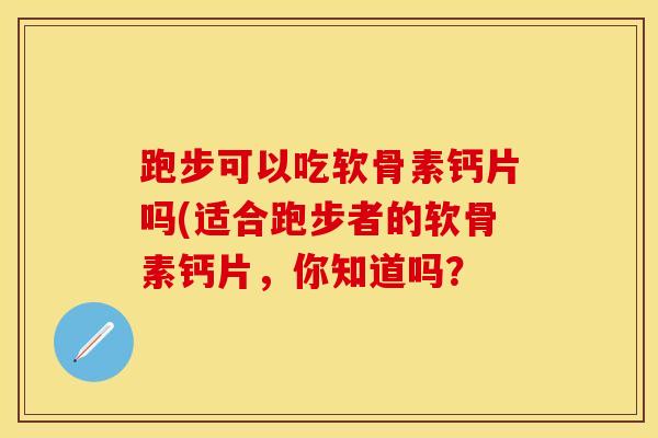 跑步可以吃软骨素钙片吗(适合跑步者的软骨素钙片，你知道吗？