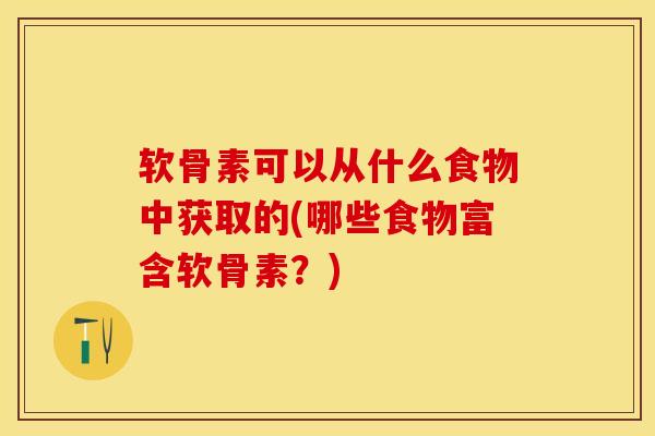 软骨素可以从什么食物中获取的(哪些食物富含软骨素？)