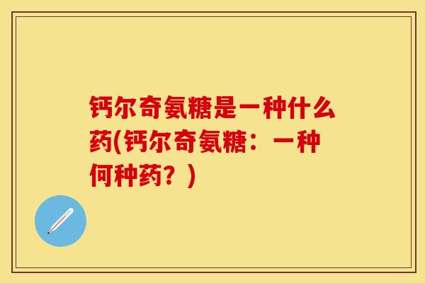 钙尔奇氨糖是一种什么药(钙尔奇氨糖：一种何种药？)