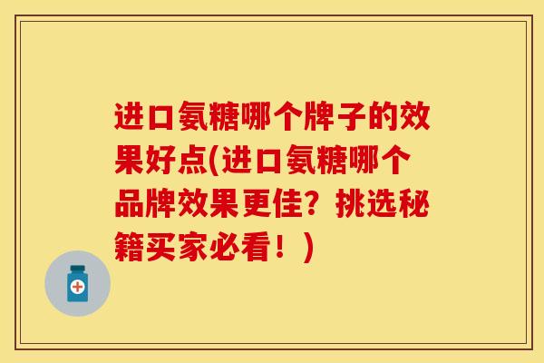 进口氨糖哪个牌子的效果好点(进口氨糖哪个品牌效果更佳？挑选秘籍买家必看！)
