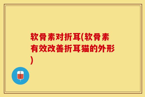 软骨素对折耳(软骨素有效改善折耳猫的外形)