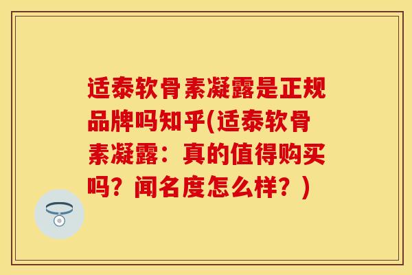 适泰软骨素凝露是正规品牌吗知乎(适泰软骨素凝露：真的值得购买吗？闻名度怎么样？)