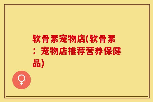 软骨素宠物店(软骨素：宠物店推荐营养保健品)